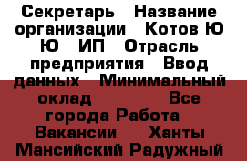 Секретарь › Название организации ­ Котов Ю.Ю., ИП › Отрасль предприятия ­ Ввод данных › Минимальный оклад ­ 25 000 - Все города Работа » Вакансии   . Ханты-Мансийский,Радужный г.
